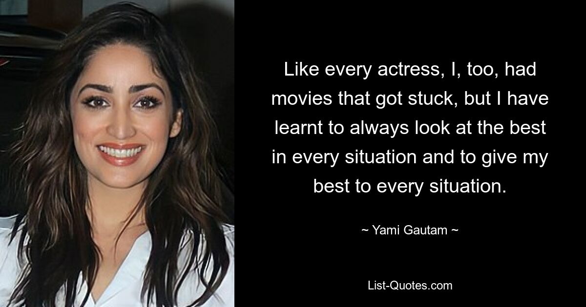 Like every actress, I, too, had movies that got stuck, but I have learnt to always look at the best in every situation and to give my best to every situation. — © Yami Gautam