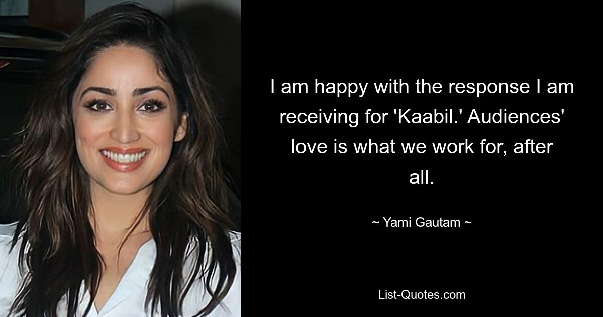 I am happy with the response I am receiving for 'Kaabil.' Audiences' love is what we work for, after all. — © Yami Gautam