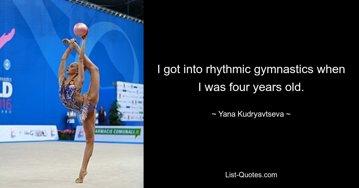 I got into rhythmic gymnastics when I was four years old. — © Yana Kudryavtseva