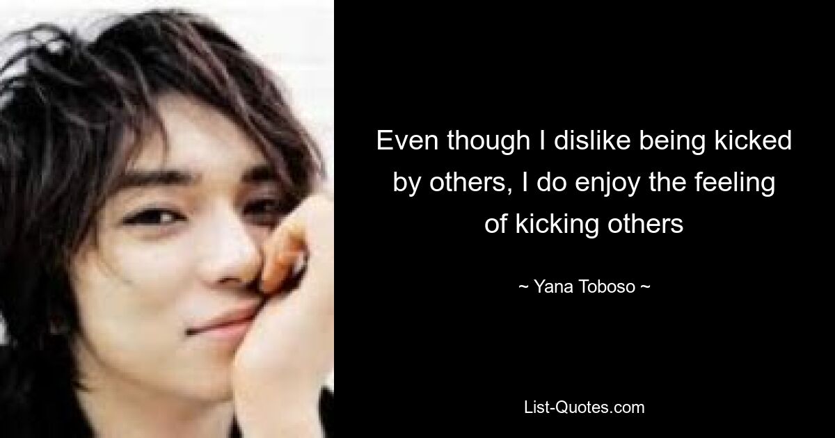 Even though I dislike being kicked by others, I do enjoy the feeling of kicking others — © Yana Toboso