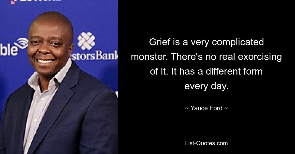 Grief is a very complicated monster. There's no real exorcising of it. It has a different form every day. — © Yance Ford