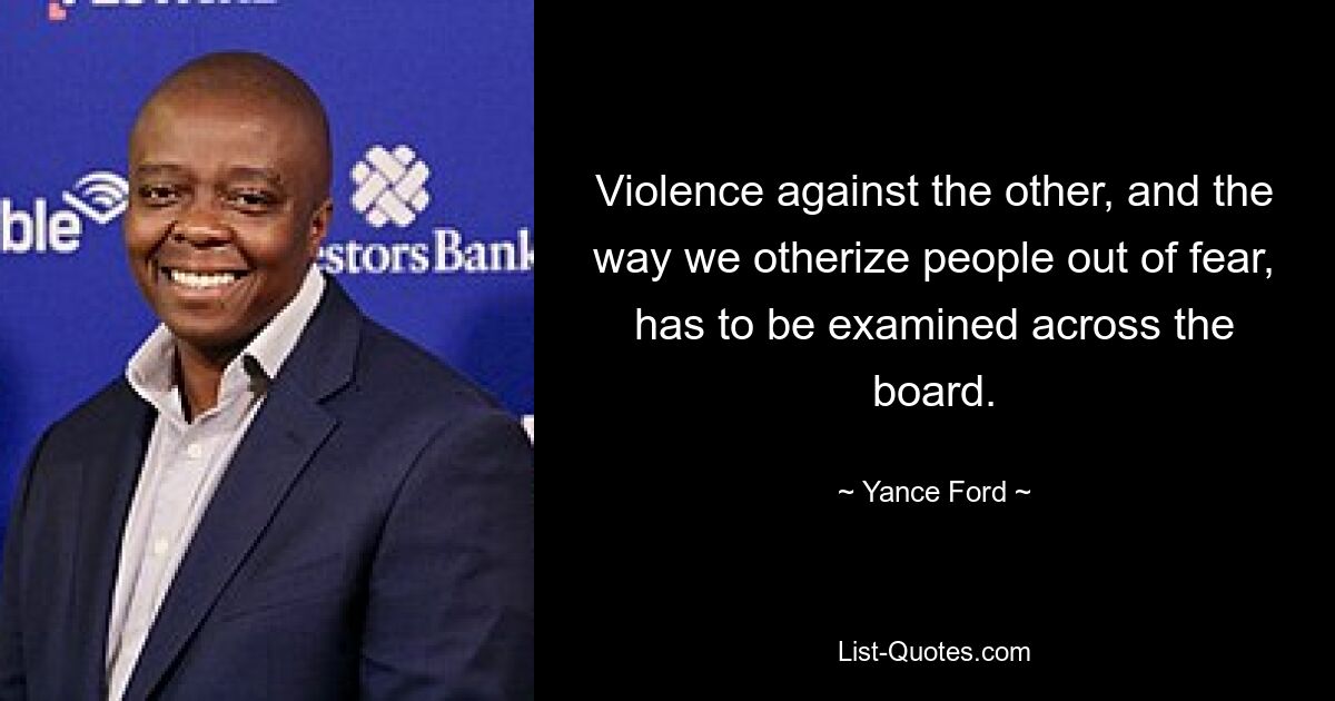 Violence against the other, and the way we otherize people out of fear, has to be examined across the board. — © Yance Ford