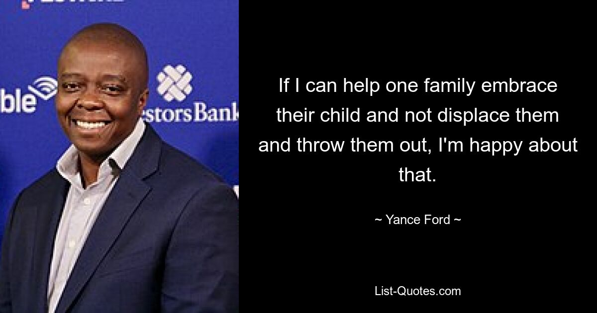 If I can help one family embrace their child and not displace them and throw them out, I'm happy about that. — © Yance Ford