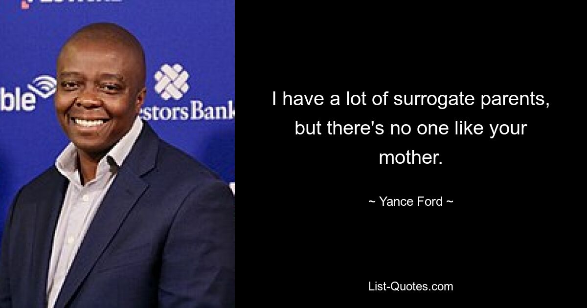 I have a lot of surrogate parents, but there's no one like your mother. — © Yance Ford