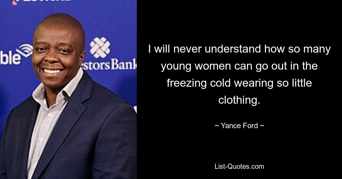 I will never understand how so many young women can go out in the freezing cold wearing so little clothing. — © Yance Ford