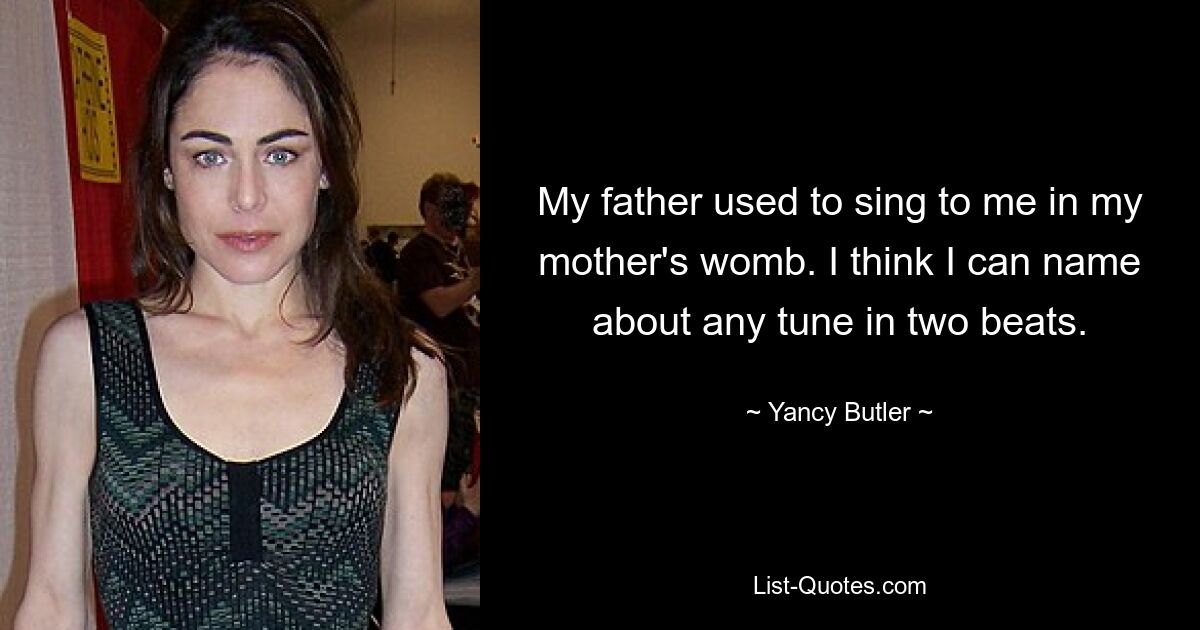 My father used to sing to me in my mother's womb. I think I can name about any tune in two beats. — © Yancy Butler