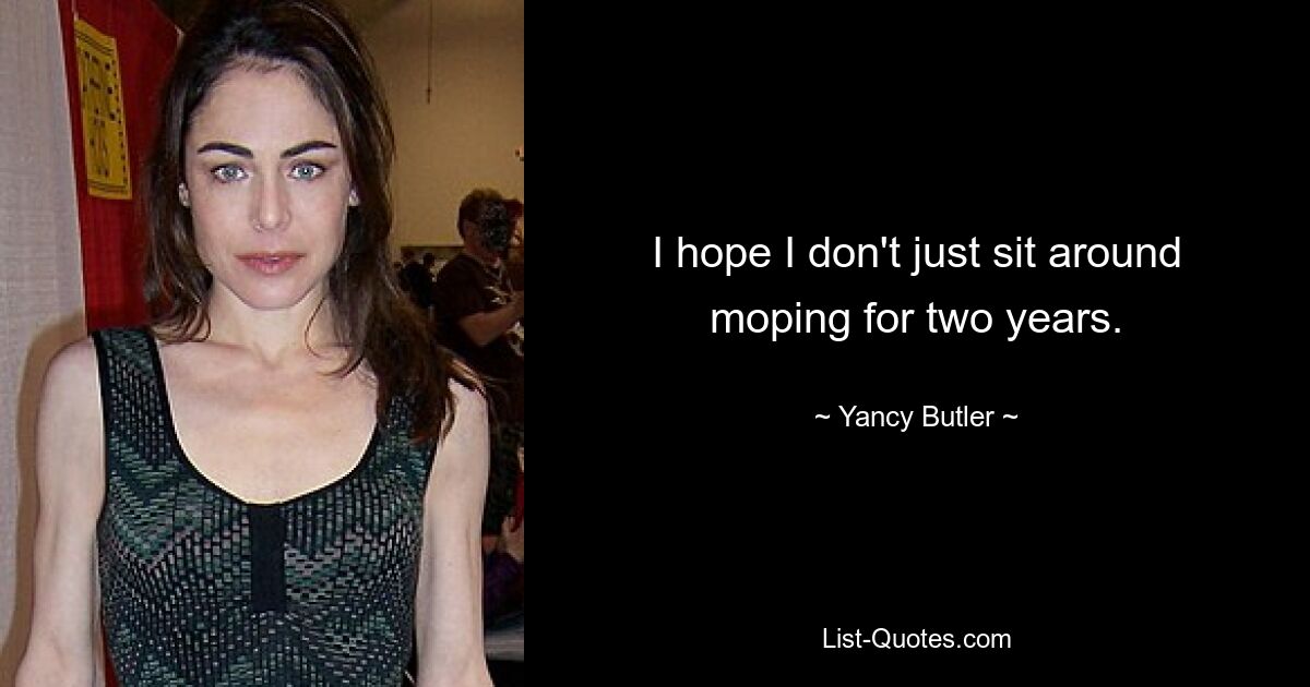 I hope I don't just sit around moping for two years. — © Yancy Butler