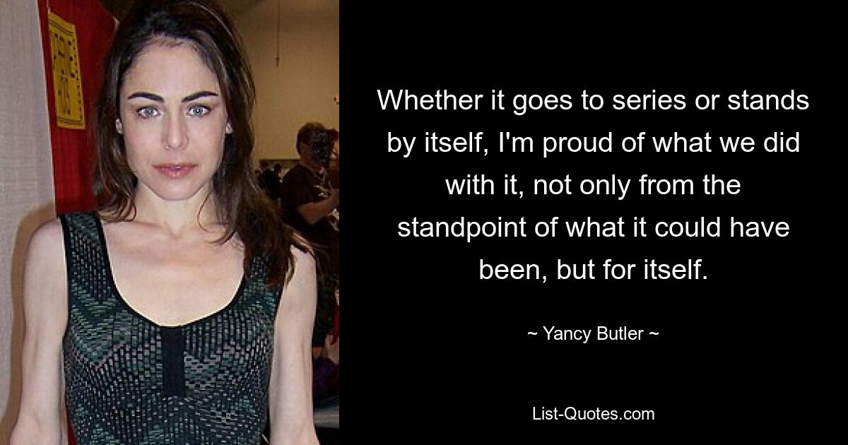 Whether it goes to series or stands by itself, I'm proud of what we did with it, not only from the standpoint of what it could have been, but for itself. — © Yancy Butler