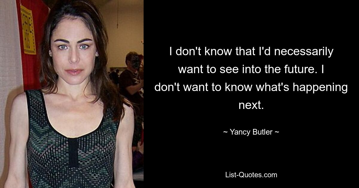 I don't know that I'd necessarily want to see into the future. I don't want to know what's happening next. — © Yancy Butler