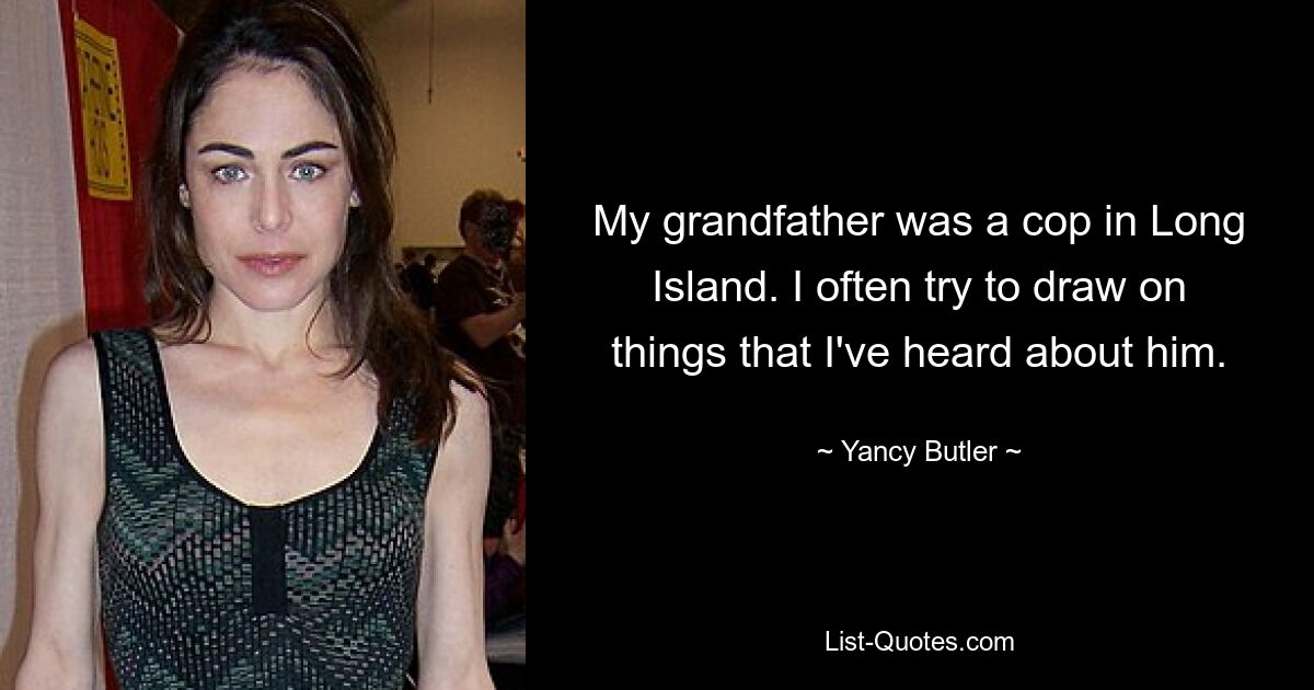 My grandfather was a cop in Long Island. I often try to draw on things that I've heard about him. — © Yancy Butler