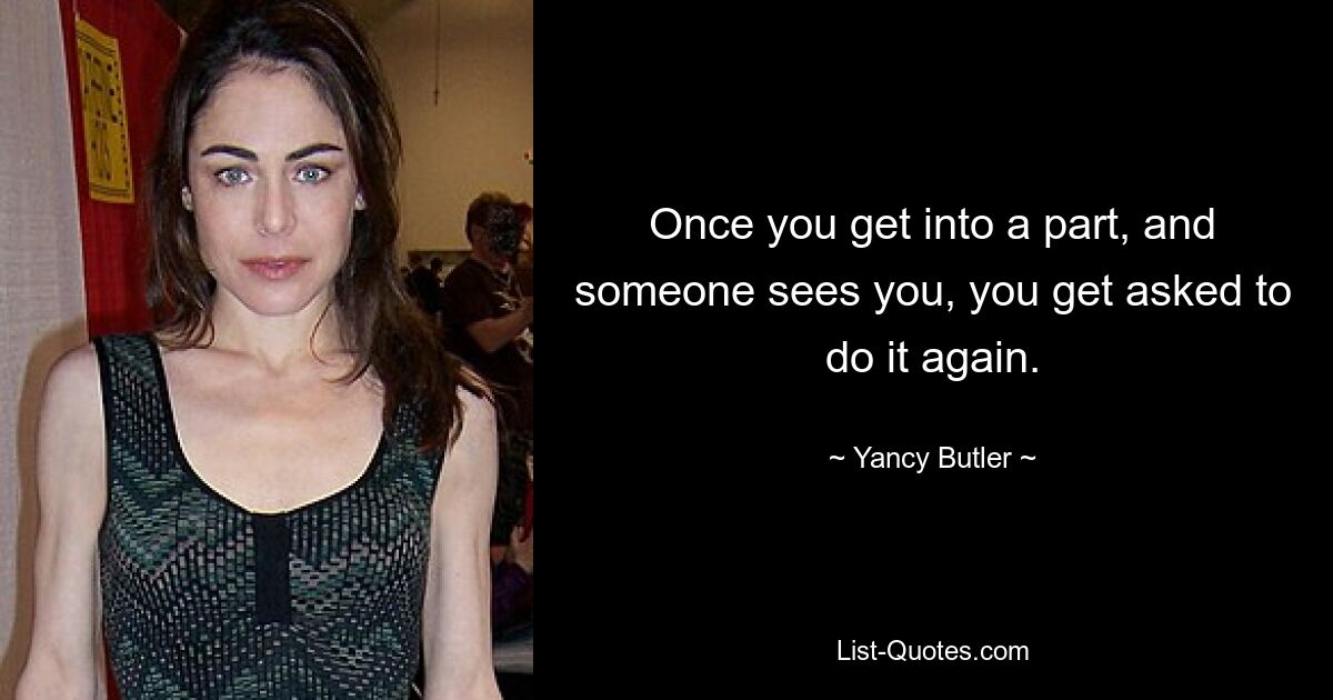 Once you get into a part, and someone sees you, you get asked to do it again. — © Yancy Butler