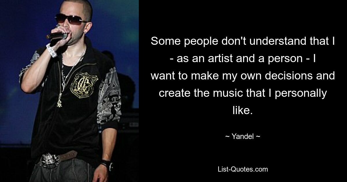 Some people don't understand that I - as an artist and a person - I want to make my own decisions and create the music that I personally like. — © Yandel