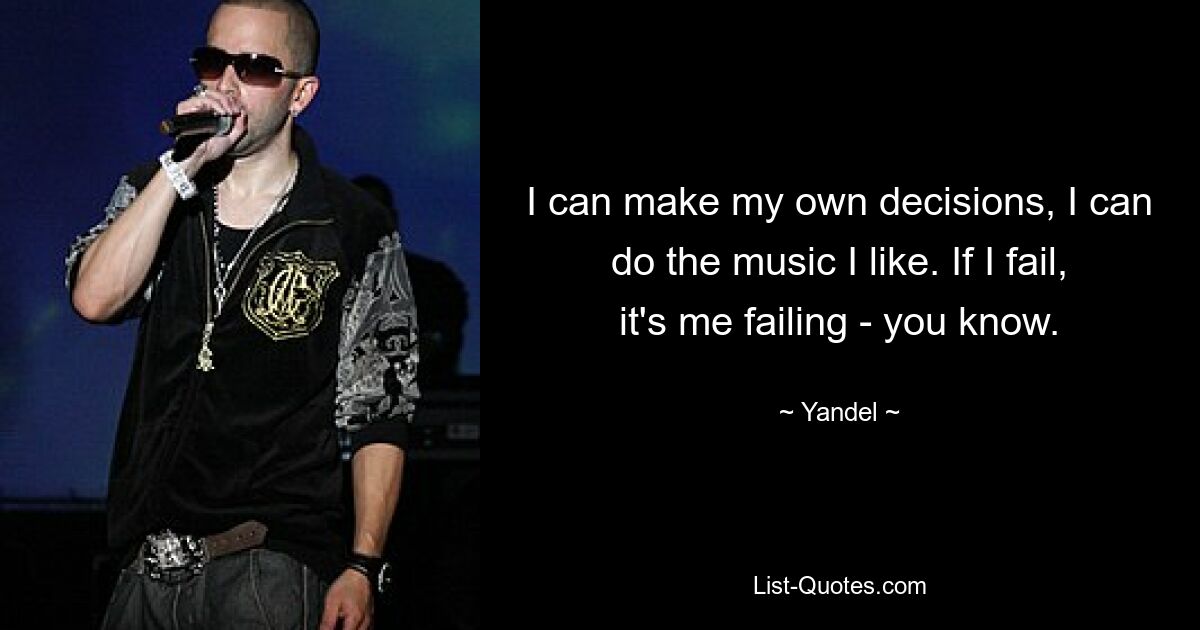 I can make my own decisions, I can do the music I like. If I fail, it's me failing - you know. — © Yandel