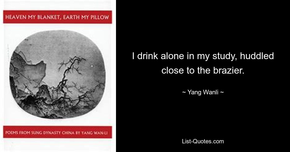 I drink alone in my study, huddled close to the brazier. — © Yang Wanli