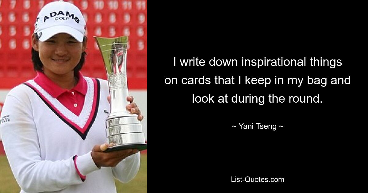 I write down inspirational things on cards that I keep in my bag and look at during the round. — © Yani Tseng