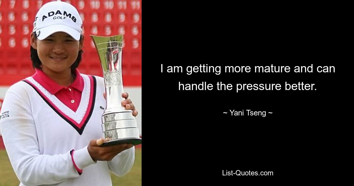 I am getting more mature and can handle the pressure better. — © Yani Tseng