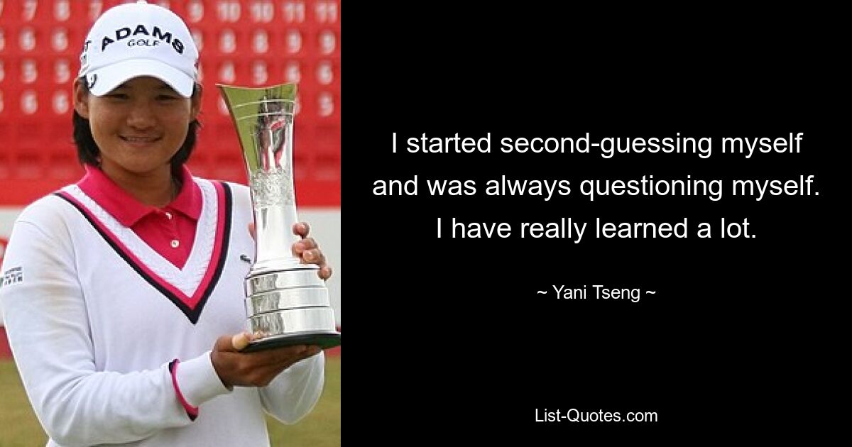 I started second-guessing myself and was always questioning myself. I have really learned a lot. — © Yani Tseng