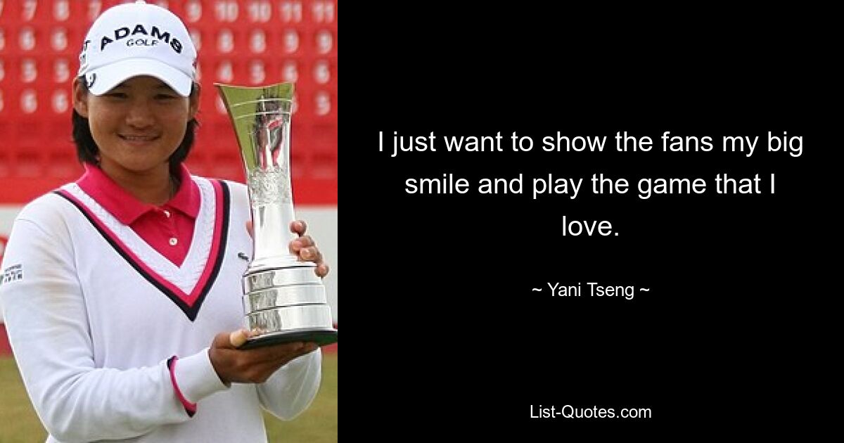 I just want to show the fans my big smile and play the game that I love. — © Yani Tseng