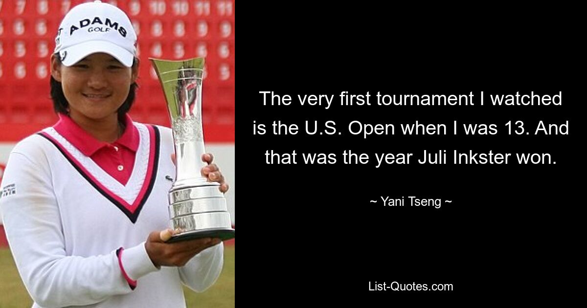 The very first tournament I watched is the U.S. Open when I was 13. And that was the year Juli Inkster won. — © Yani Tseng