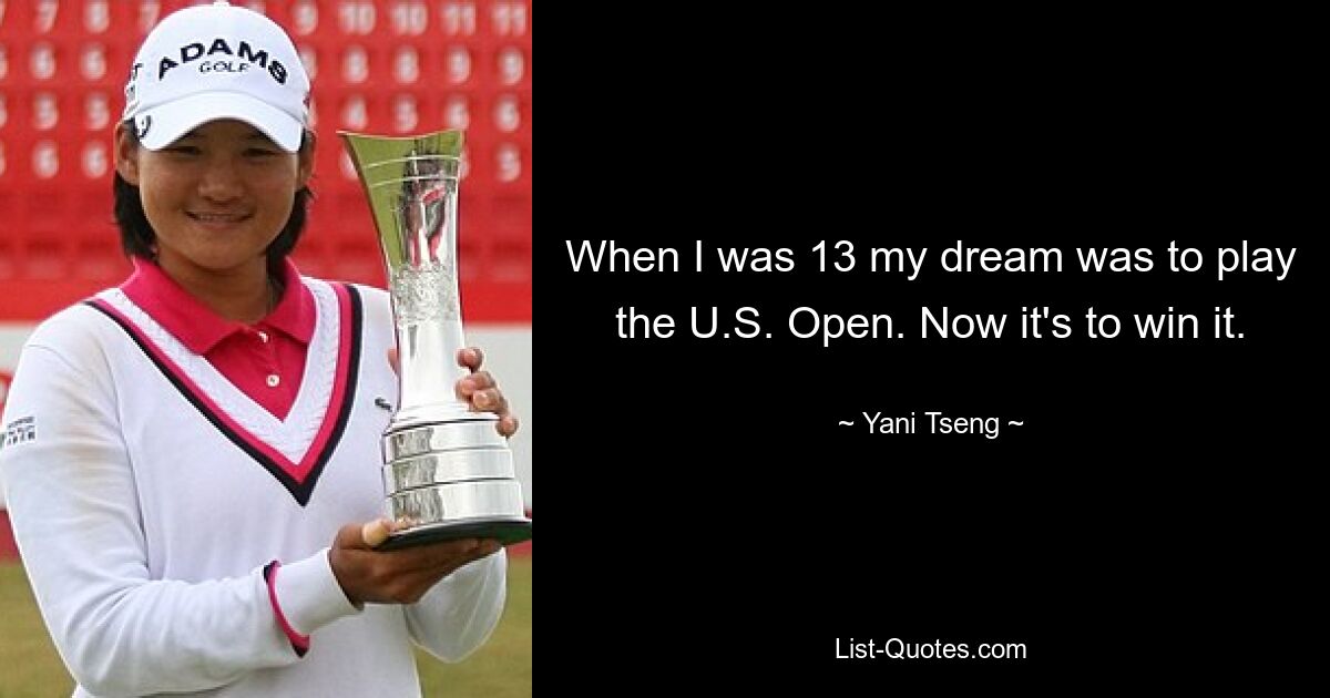 When I was 13 my dream was to play the U.S. Open. Now it's to win it. — © Yani Tseng