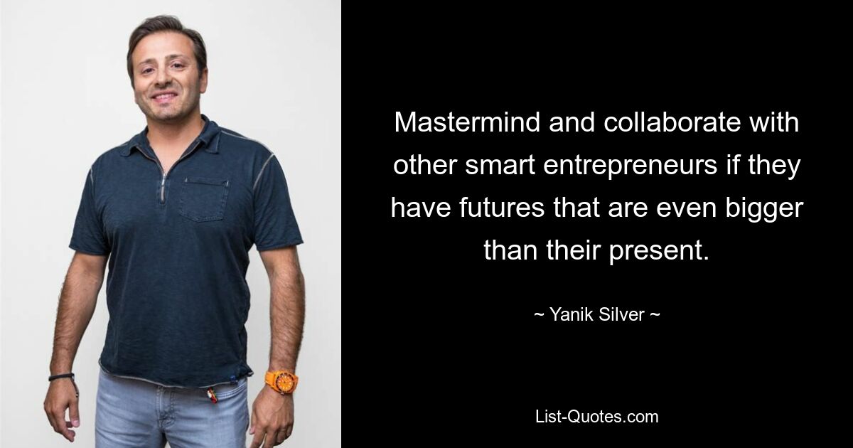 Mastermind and collaborate with other smart entrepreneurs if they have futures that are even bigger than their present. — © Yanik Silver