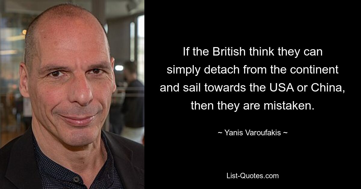 If the British think they can simply detach from the continent and sail towards the USA or China, then they are mistaken. — © Yanis Varoufakis