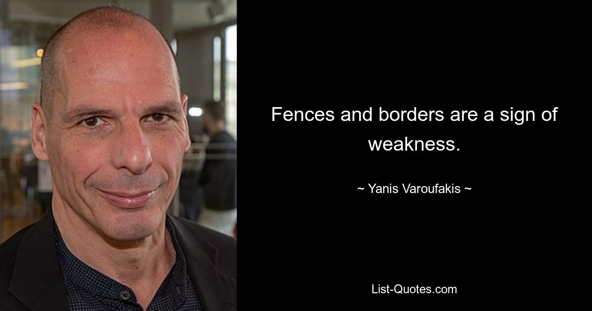 Fences and borders are a sign of weakness. — © Yanis Varoufakis