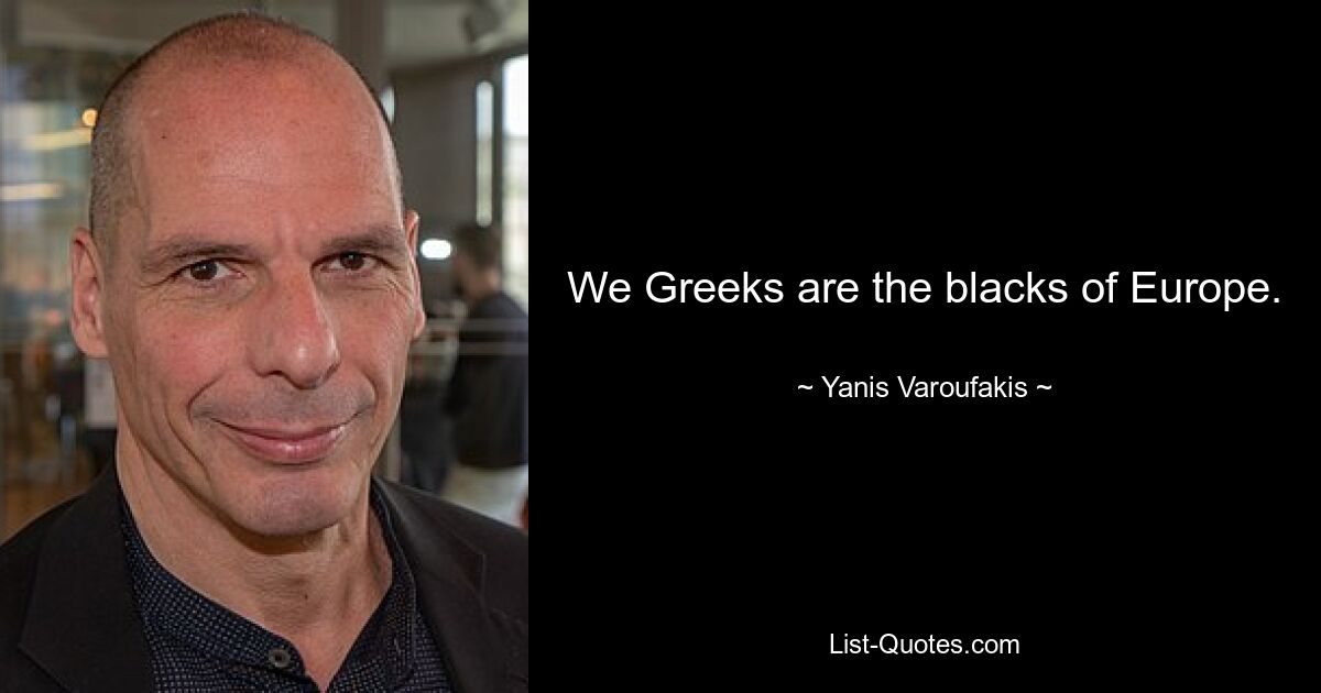 We Greeks are the blacks of Europe. — © Yanis Varoufakis