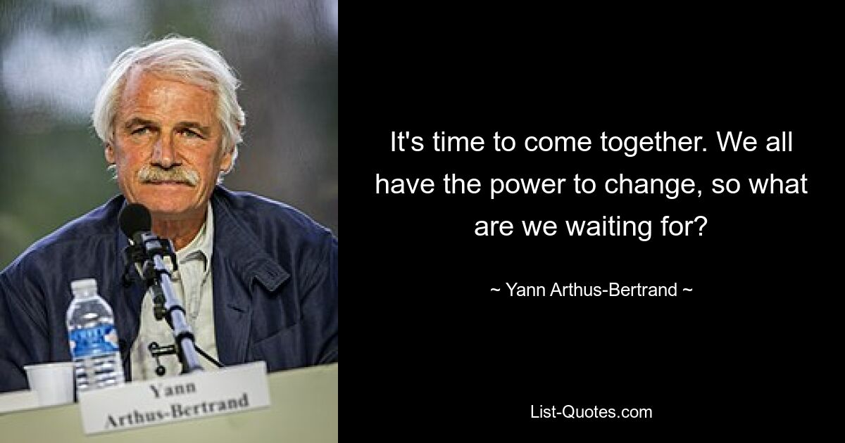 It's time to come together. We all have the power to change, so what are we waiting for? — © Yann Arthus-Bertrand