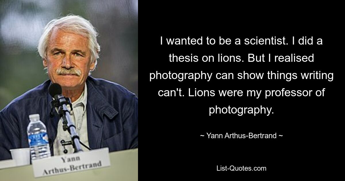 I wanted to be a scientist. I did a thesis on lions. But I realised photography can show things writing can't. Lions were my professor of photography. — © Yann Arthus-Bertrand