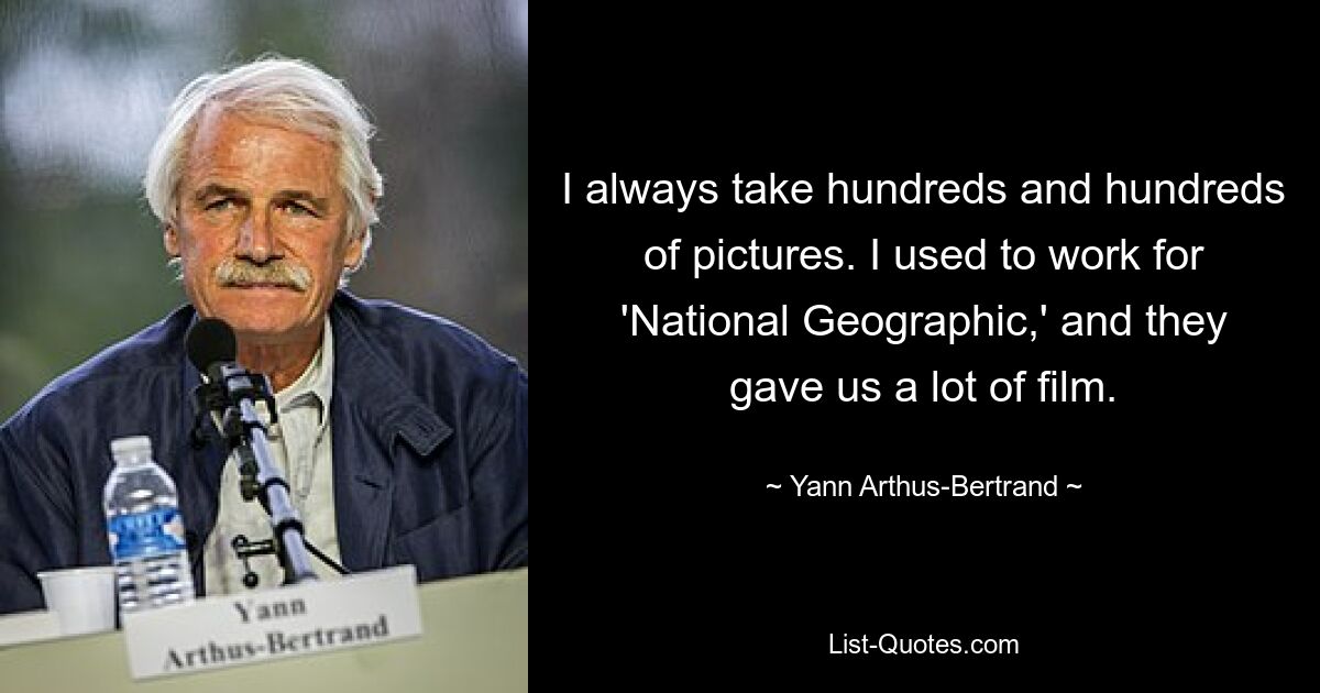 I always take hundreds and hundreds of pictures. I used to work for 'National Geographic,' and they gave us a lot of film. — © Yann Arthus-Bertrand