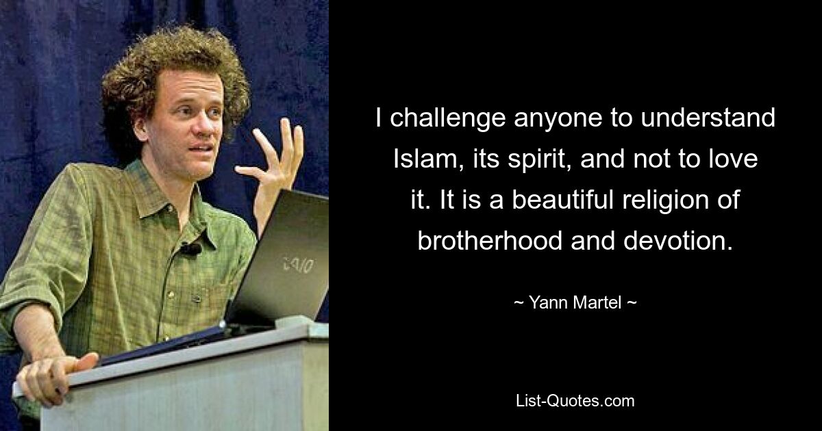 I challenge anyone to understand Islam, its spirit, and not to love it. It is a beautiful religion of brotherhood and devotion. — © Yann Martel