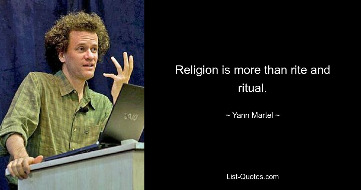 Religion is more than rite and ritual. — © Yann Martel