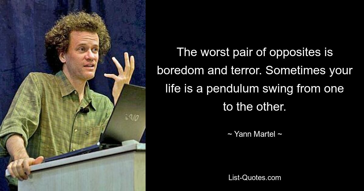 The worst pair of opposites is boredom and terror. Sometimes your life is a pendulum swing from one to the other. — © Yann Martel