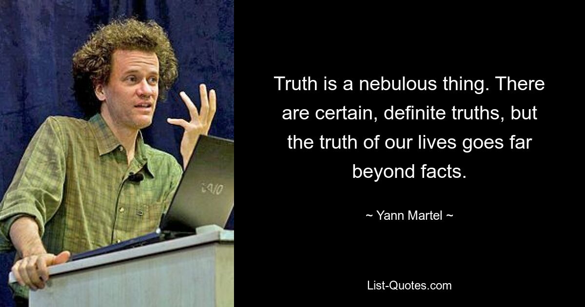 Truth is a nebulous thing. There are certain, definite truths, but the truth of our lives goes far beyond facts. — © Yann Martel