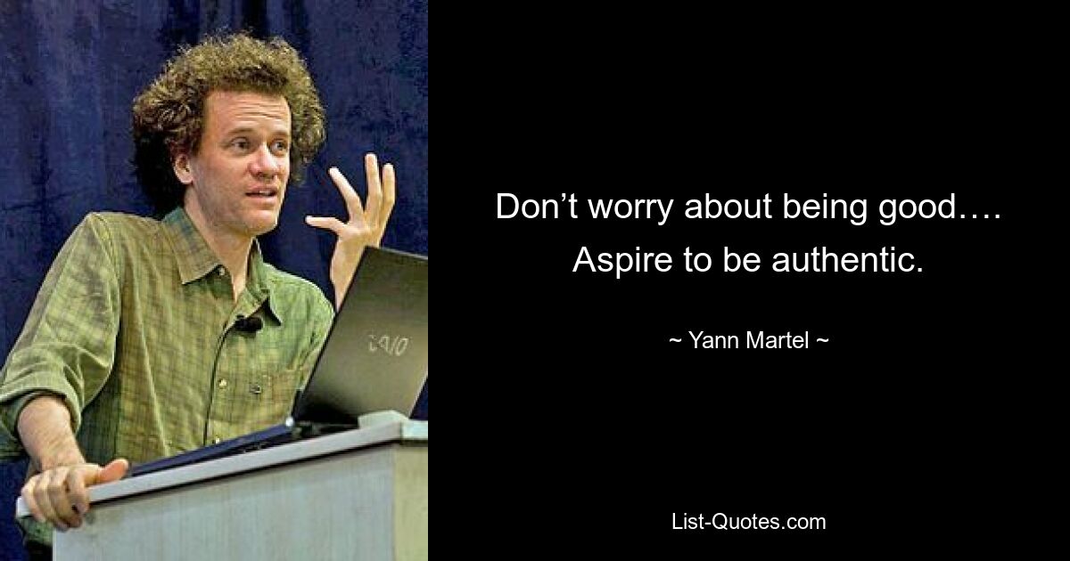 Don’t worry about being good…. Aspire to be authentic. — © Yann Martel