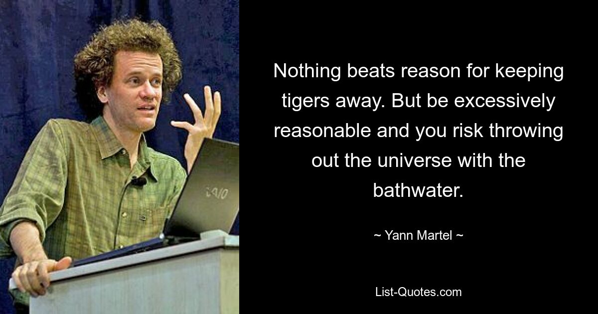 Nothing beats reason for keeping tigers away. But be excessively reasonable and you risk throwing out the universe with the bathwater. — © Yann Martel