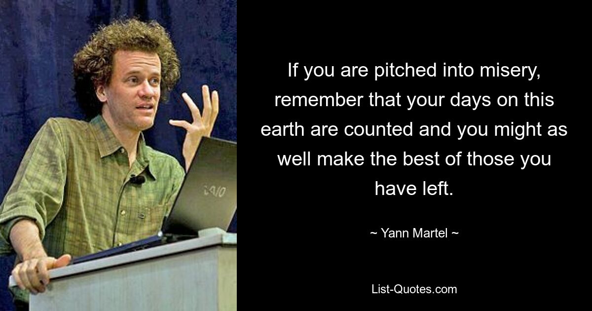 If you are pitched into misery, remember that your days on this earth are counted and you might as well make the best of those you have left. — © Yann Martel