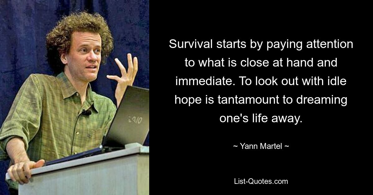 Survival starts by paying attention to what is close at hand and immediate. To look out with idle hope is tantamount to dreaming one's life away. — © Yann Martel