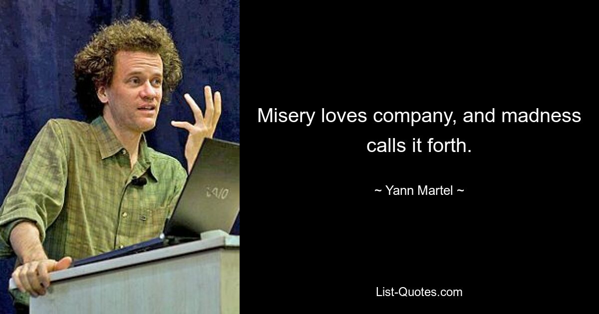 Misery loves company, and madness calls it forth. — © Yann Martel