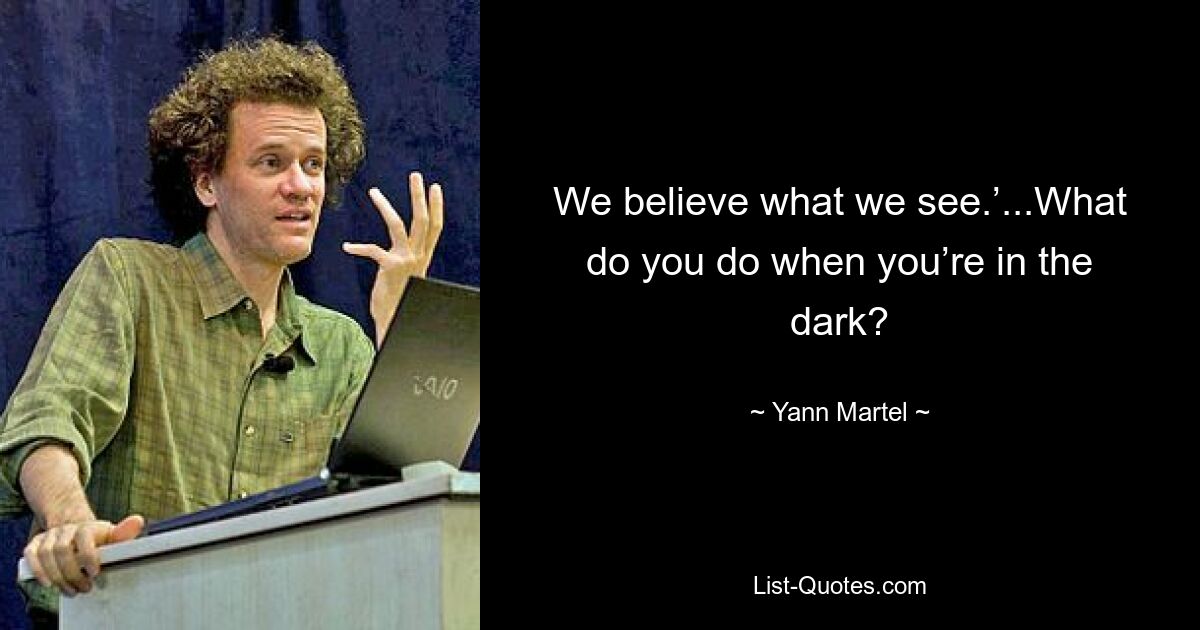 We believe what we see.’...What do you do when you’re in the dark? — © Yann Martel