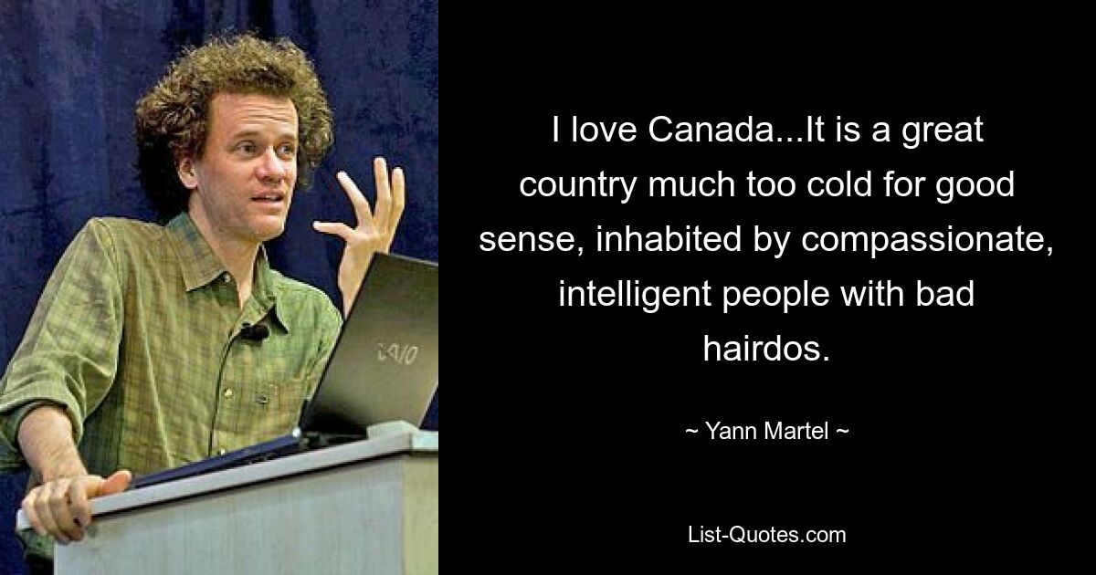 I love Canada...It is a great country much too cold for good sense, inhabited by compassionate, intelligent people with bad hairdos. — © Yann Martel