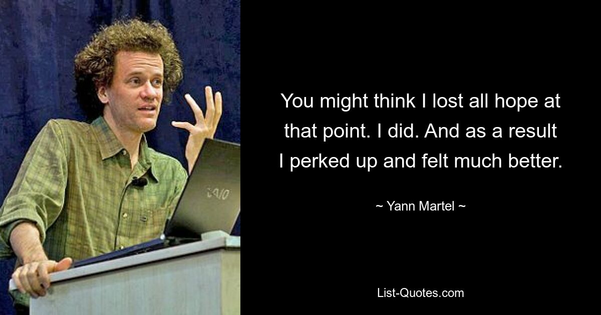 You might think I lost all hope at that point. I did. And as a result I perked up and felt much better. — © Yann Martel