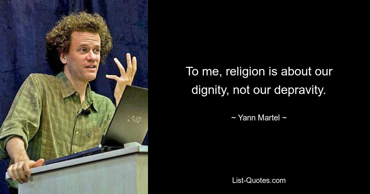 To me, religion is about our dignity, not our depravity. — © Yann Martel