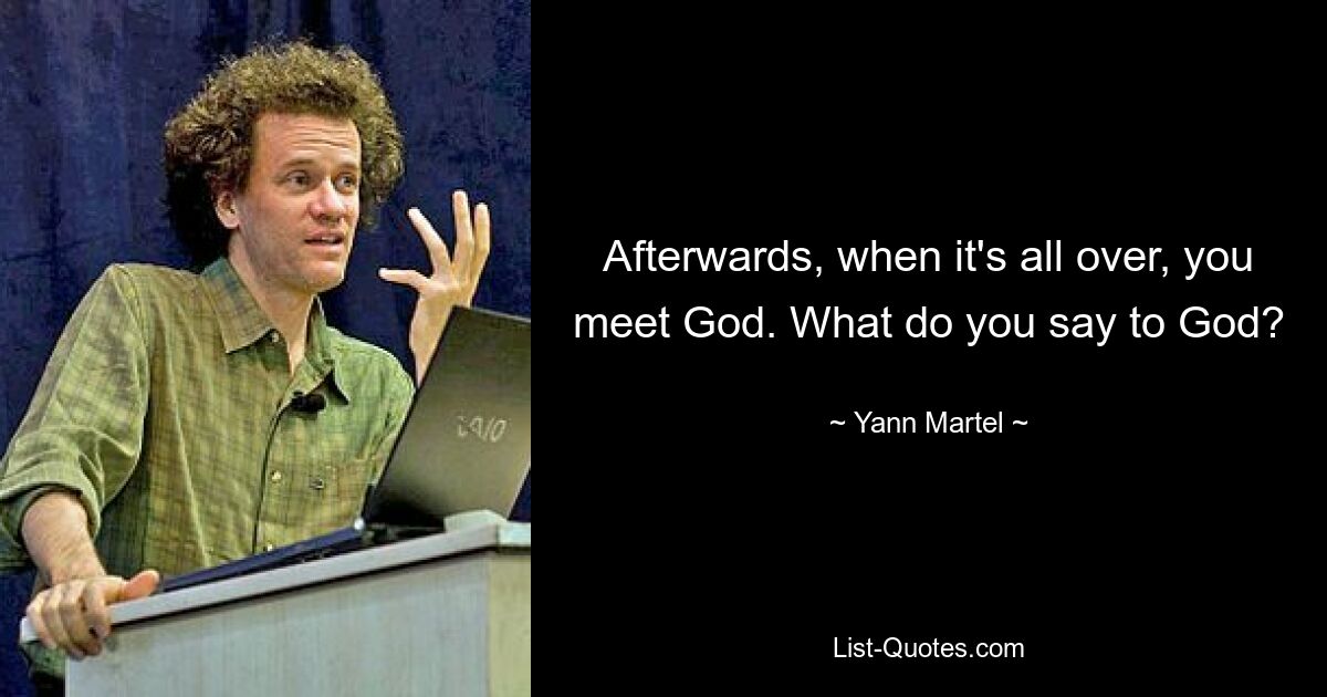 Afterwards, when it's all over, you meet God. What do you say to God? — © Yann Martel