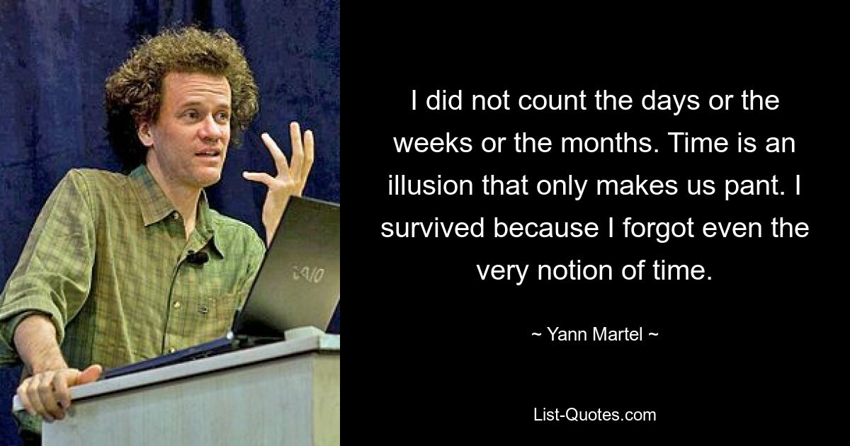 I did not count the days or the weeks or the months. Time is an illusion that only makes us pant. I survived because I forgot even the very notion of time. — © Yann Martel