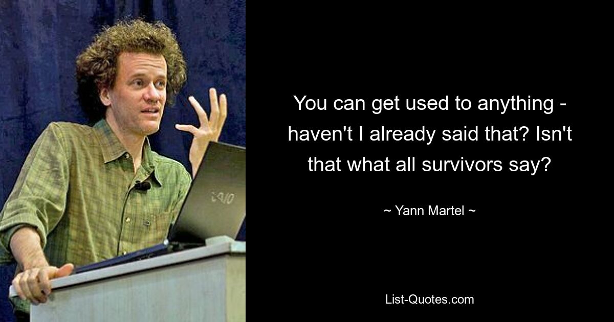 You can get used to anything - haven't I already said that? Isn't that what all survivors say? — © Yann Martel