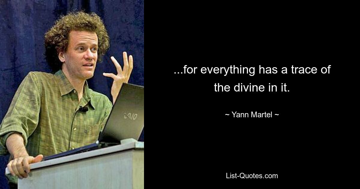 ...for everything has a trace of the divine in it. — © Yann Martel