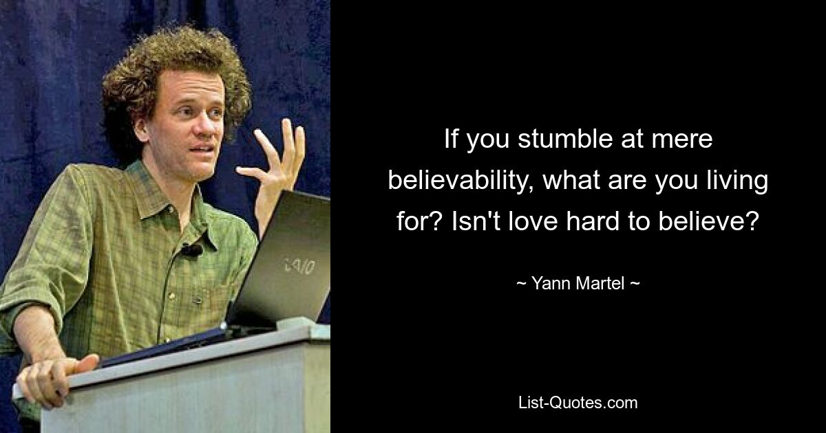 If you stumble at mere believability, what are you living for? Isn't love hard to believe? — © Yann Martel