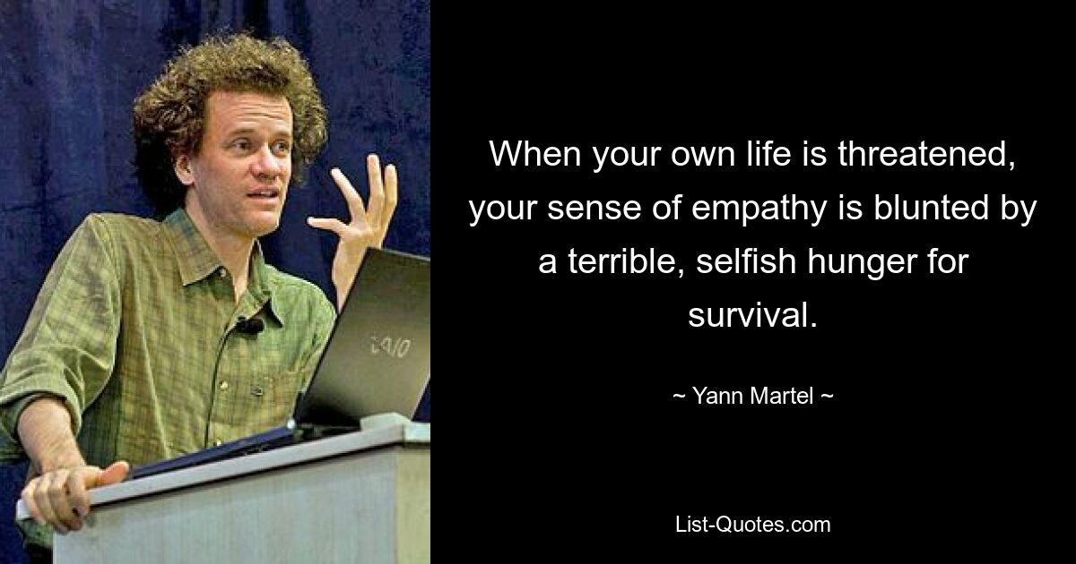 When your own life is threatened, your sense of empathy is blunted by a terrible, selfish hunger for survival. — © Yann Martel